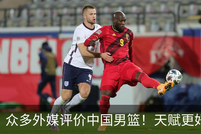 众多外媒评价中国男篮！天赋更好，打法却过时