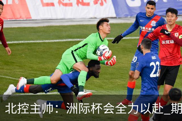 北控主帅：洲际杯会全力以赴 期待帮助球队建立新体系