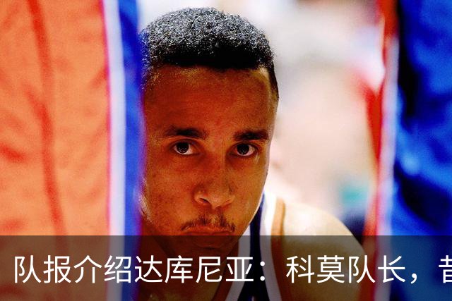 队报介绍达库尼亚：科莫队长，昔日法甲弃将如今成为法国新晋国脚